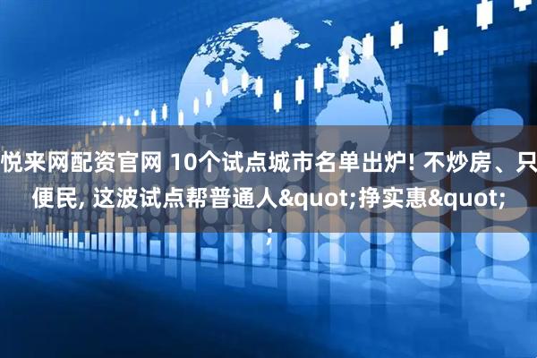悦来网配资官网 10个试点城市名单出炉! 不炒房、只便民, 这波试点帮普通人"挣实惠"