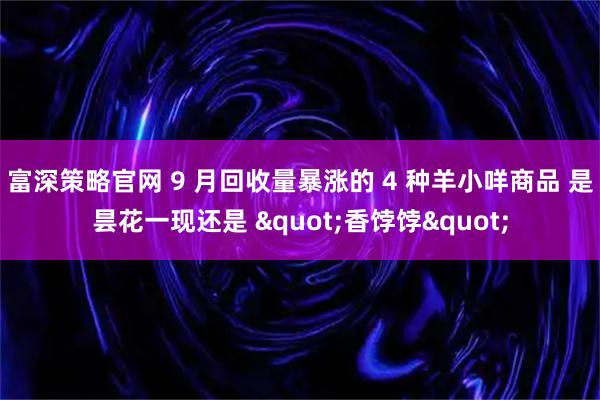 富深策略官网 9 月回收量暴涨的 4 种羊小咩商品 是昙花一现还是 "香饽饽"
