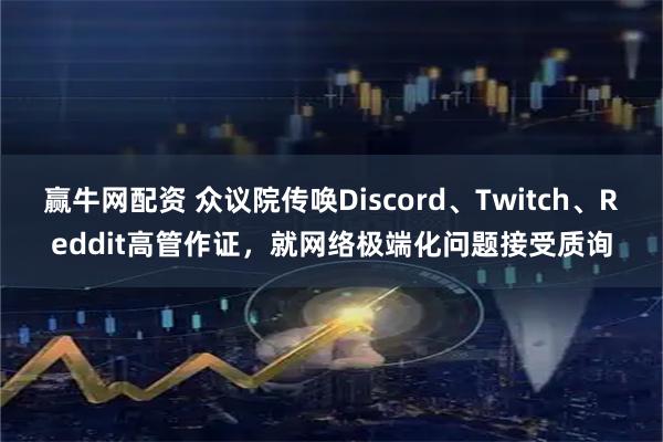 赢牛网配资 众议院传唤Discord、Twitch、Reddit高管作证，就网络极端化问题接受质询