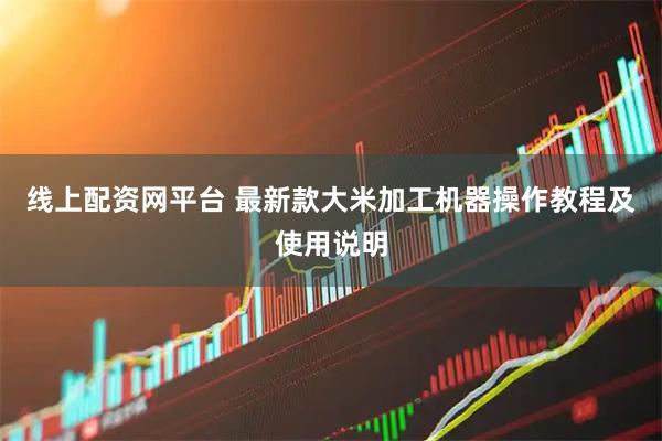线上配资网平台 最新款大米加工机器操作教程及使用说明