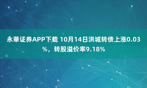 永華证券APP下载 10月14日洪城转债上涨0.03%,转股溢价率9.18%