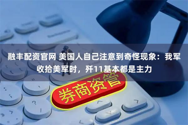 融丰配资官网 美国人自己注意到奇怪现象:我军收拾美军时,歼11基本都是主力