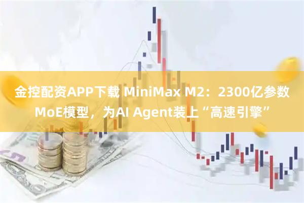 金控配资APP下载 MiniMax M2:2300亿参数MoE模型,为AI Agent装上“高速引擎”