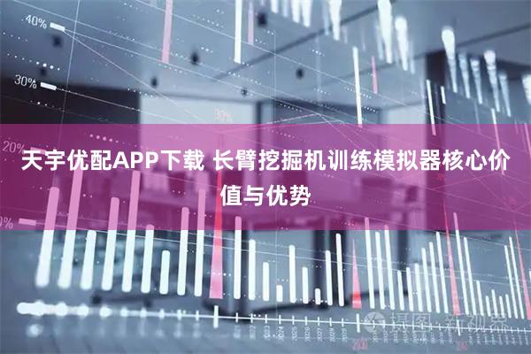 天宇优配APP下载 长臂挖掘机训练模拟器核心价值与优势