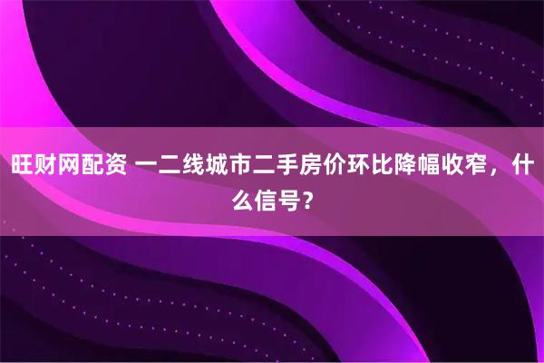 旺财网配资 一二线城市二手房价环比降幅收窄，什么信号？