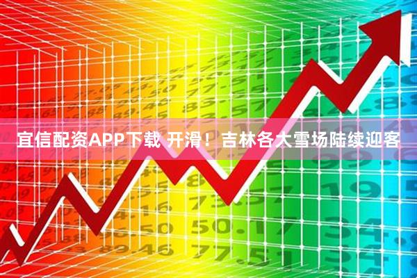 宜信配资APP下载 开滑！吉林各大雪场陆续迎客