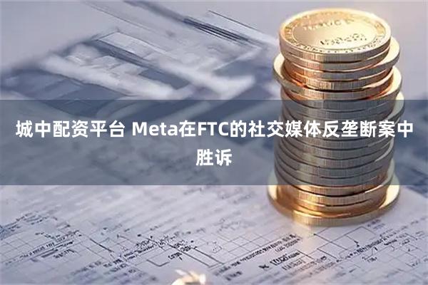 城中配资平台 Meta在FTC的社交媒体反垄断案中胜诉
