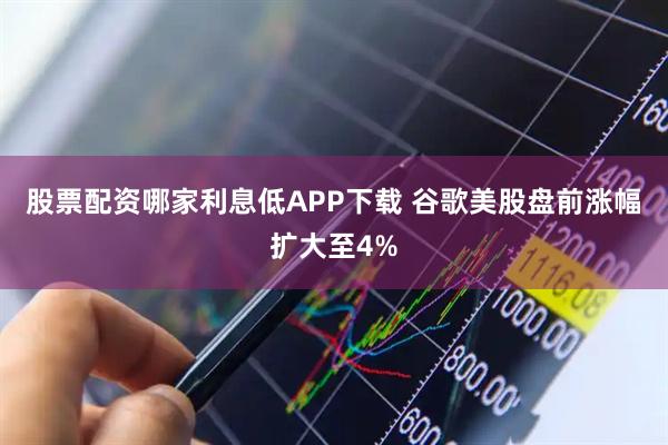 股票配资哪家利息低APP下载 谷歌美股盘前涨幅扩大至4%