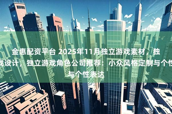 金惠配资平台 2025年11月独立游戏素材,独立游戏设计,独立游戏角色公司推荐:小众风格定制与个性表达