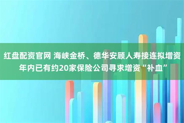红盘配资官网 海峡金桥、德华安顾人寿接连拟增资 年内已有约20家保险公司寻求增资“补血”