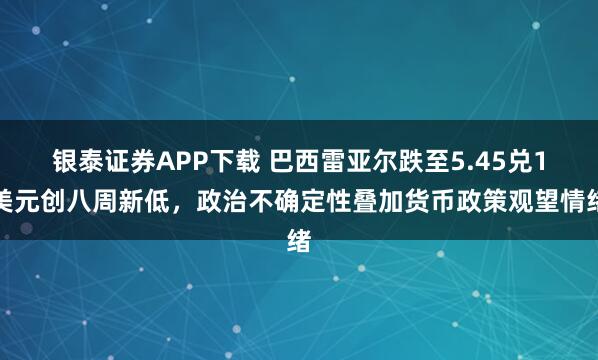 银泰证券APP下载 巴西雷亚尔跌至5.45兑1美元创八周新低,政治不确定性叠加货币政策观望情绪