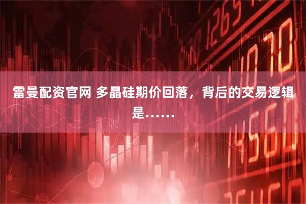 雷曼配资官网 多晶硅期价回落,背后的交易逻辑是……