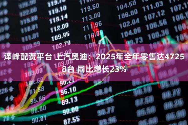 泽峰配资平台 上汽奥迪：2025年全年零售达47258台 同比增长23%