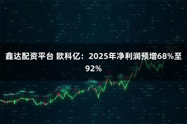 鑫达配资平台 欧科亿：2025年净利润预增68%至92%