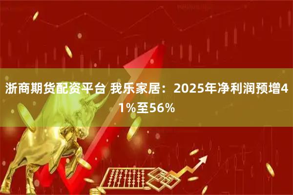 浙商期货配资平台 我乐家居：2025年净利润预增41%至56%