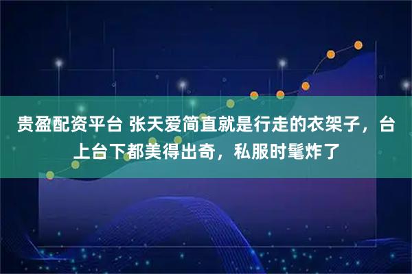 贵盈配资平台 张天爱简直就是行走的衣架子，台上台下都美得出奇，私服时髦炸了