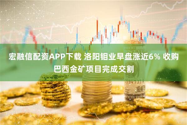 宏融信配资APP下载 洛阳钼业早盘涨近6% 收购巴西金矿项目完成交割