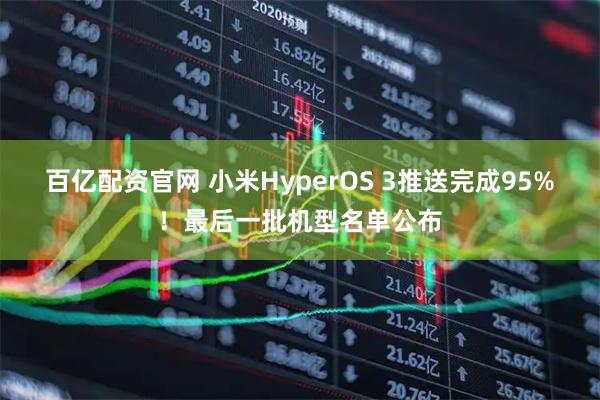 百亿配资官网 小米HyperOS 3推送完成95%！最后一批机型名单公布