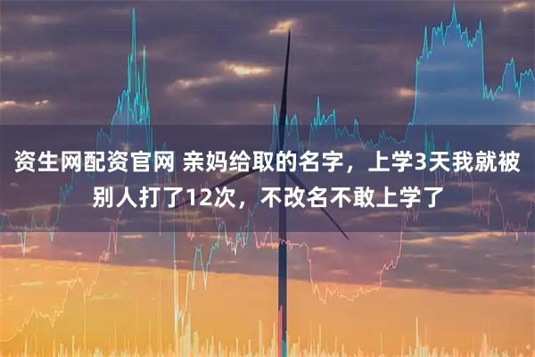 资生网配资官网 亲妈给取的名字,上学3天我就被别人打了12次,不改名不敢上学了