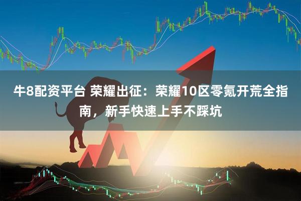 牛8配资平台 荣耀出征：荣耀10区零氪开荒全指南，新手快速上手不踩坑