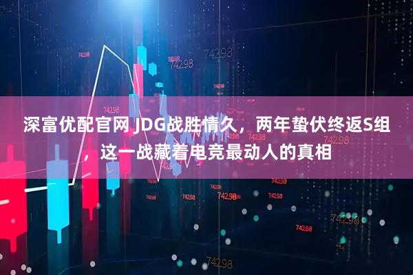 深富优配官网 JDG战胜情久，两年蛰伏终返S组，这一战藏着电竞最动人的真相