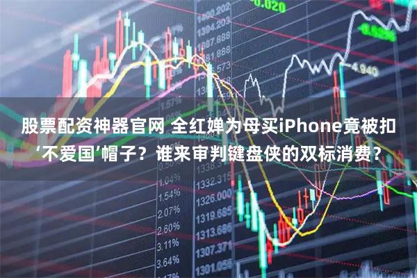 股票配资神器官网 全红婵为母买iPhone竟被扣‘不爱国’帽子?谁来审判键盘侠的双标消费?