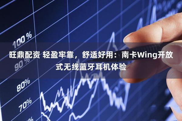 旺鼎配资 轻盈牢靠，舒适好用：南卡Wing开放式无线蓝牙耳机体验
