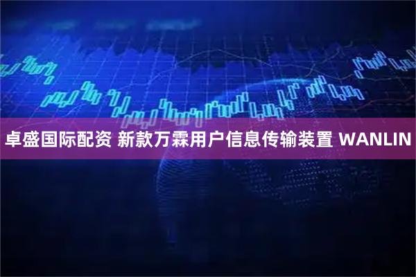 卓盛国际配资 新款万霖用户信息传输装置 WANLIN