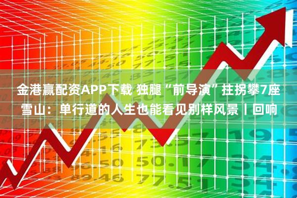 金港赢配资APP下载 独腿“前导演”拄拐攀7座雪山:单行道的人生也能看见别样风景丨回响