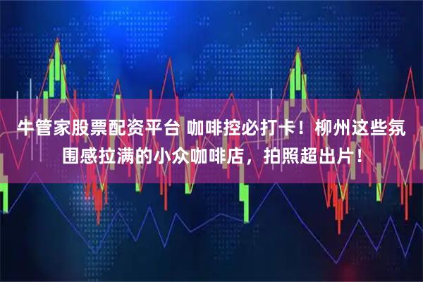 牛管家股票配资平台 咖啡控必打卡！柳州这些氛围感拉满的小众咖啡店，拍照超出片！