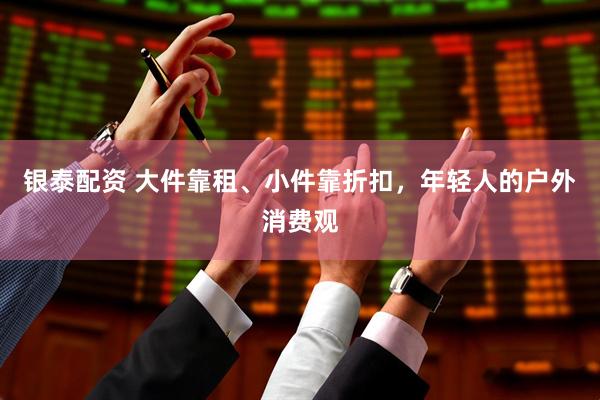 银泰配资 大件靠租、小件靠折扣,年轻人的户外消费观