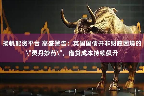 扬帆配资平台 高盛警告：英国国债并非财政困境的
