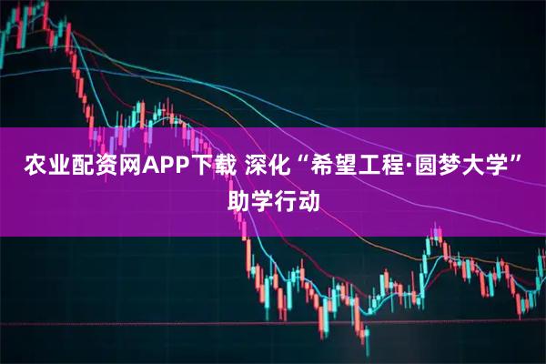 农业配资网APP下载 深化“希望工程·圆梦大学”助学行动