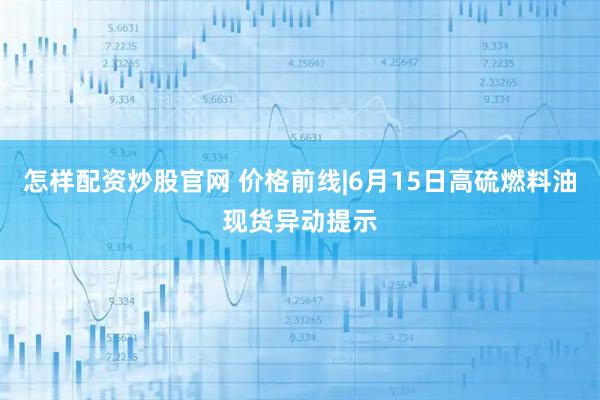 怎样配资炒股官网 价格前线|6月15日高硫燃料油现货异动提示