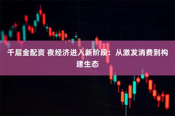 千层金配资 夜经济进入新阶段：从激发消费到构建生态