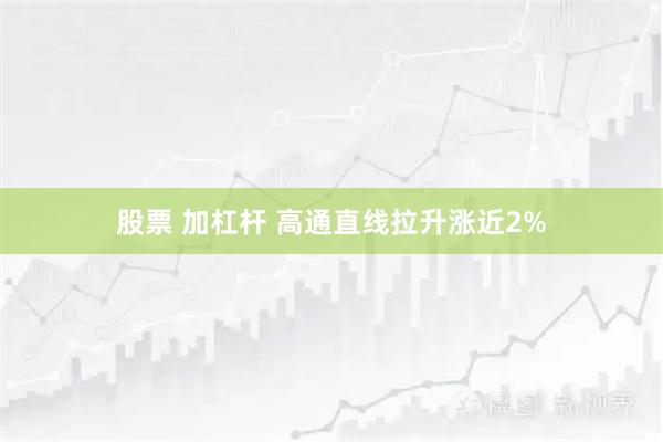 股票 加杠杆 高通直线拉升涨近2%
